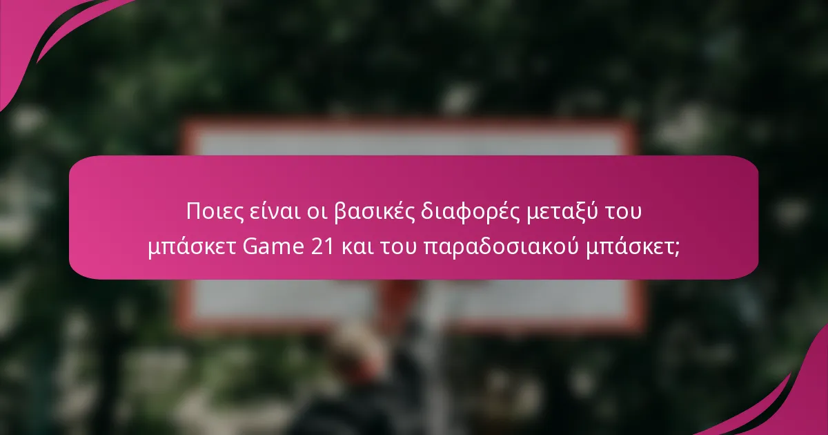 Ποιες είναι οι βασικές διαφορές μεταξύ του μπάσκετ Game 21 και του παραδοσιακού μπάσκετ;