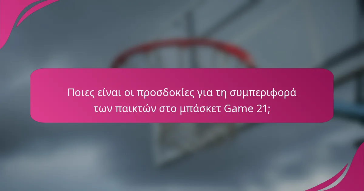 Ποιες είναι οι προσδοκίες για τη συμπεριφορά των παικτών στο μπάσκετ Game 21;